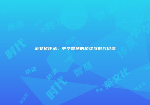 茶文化传承：中华智慧的桥梁与时代价值