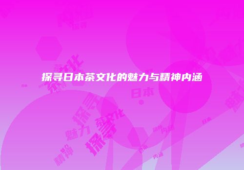 探寻日本茶文化的魅力与精神内涵
