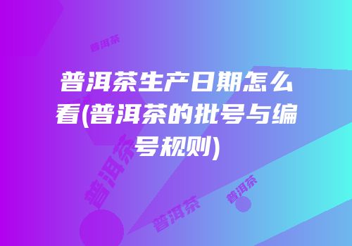 普洱茶生产日期怎么看(普洱茶的批号与编号规则)