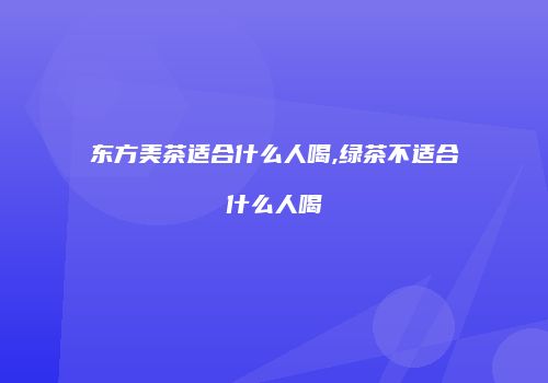 东方美茶适合什么人喝,绿茶不适合什么人喝