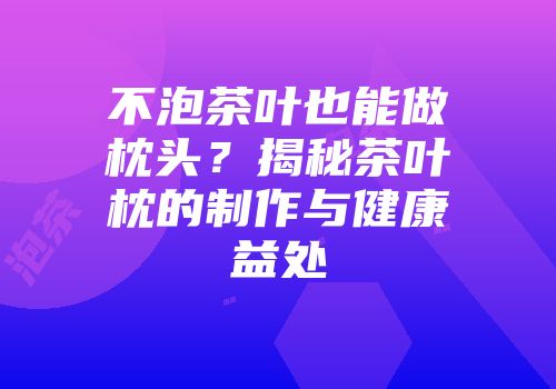 不泡茶叶也能做枕头？揭秘茶叶枕的制作与健康益处