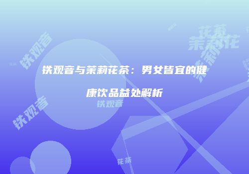 铁观音与茉莉花茶：男女皆宜的健康饮品益处解析