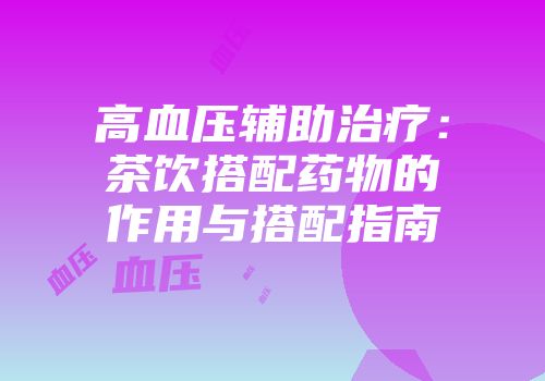 高血压辅助治疗：茶饮搭配药物的作用与搭配指南