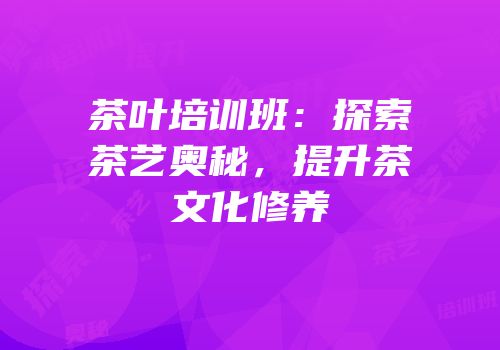 茶叶培训班：探索茶艺奥秘，提升茶文化修养
