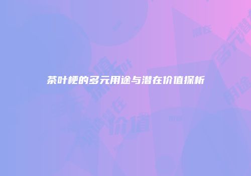 茶叶梗的多元用途与潜在价值探析
