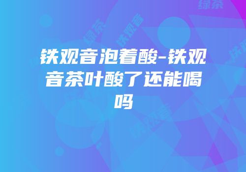 铁观音泡着酸-铁观音茶叶酸了还能喝吗