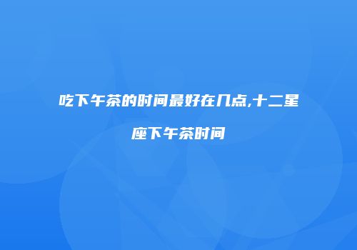 吃下午茶的时间最好在几点,十二星座下午茶时间