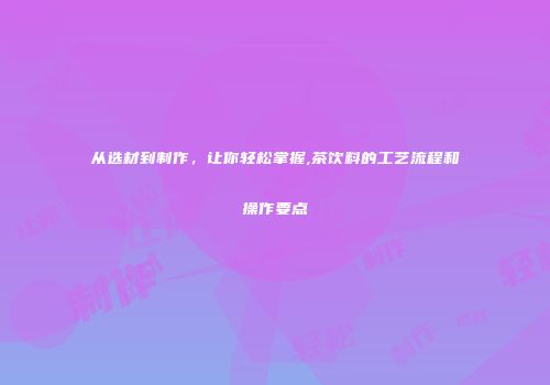 从选材到制作，让你轻松掌握,茶饮料的工艺流程和操作要点