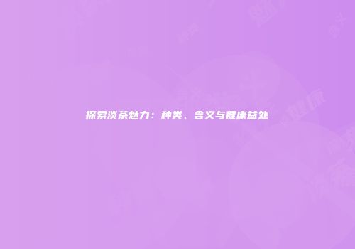 探索淡茶魅力：种类、含义与健康益处