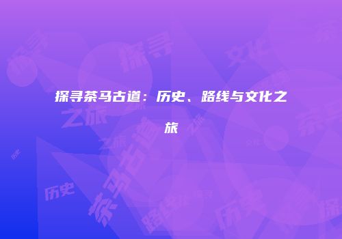 探寻茶马古道：历史、路线与文化之旅