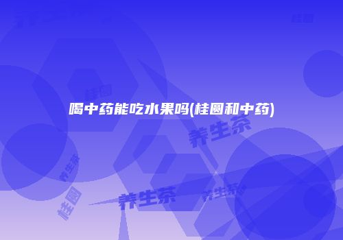 喝中药能吃水果吗(桂圆和中药)