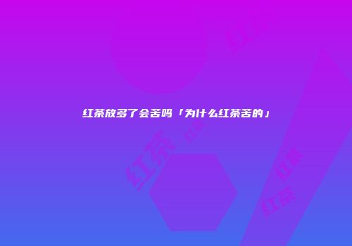 红茶放多了会苦吗「为什么红茶苦的」