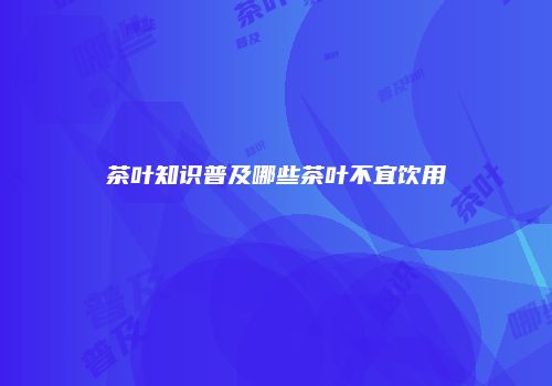 茶叶知识普及哪些茶叶不宜饮用