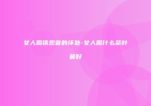 女人喝铁观音的坏处-女人喝什么茶叶最好