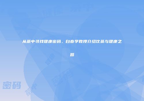 从茶中寻找健康密码，白春学教授介绍饮茶与健康之路