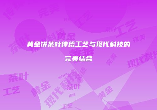 黄金饼茶叶传统工艺与现代科技的完美结合