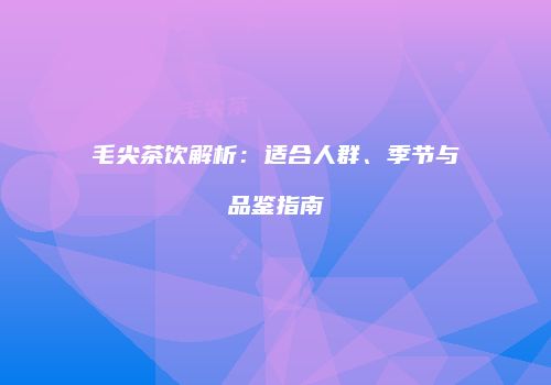 毛尖茶饮解析：适合人群、季节与品鉴指南