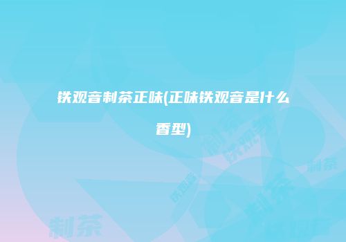 铁观音制茶正味(正味铁观音是什么香型)