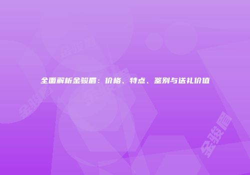 全面解析金骏眉：价格、特点、鉴别与送礼价值