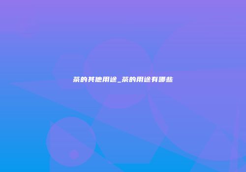 茶的其他用途_茶的用途有哪些