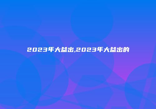 2023年大益出,2023年大益出的
