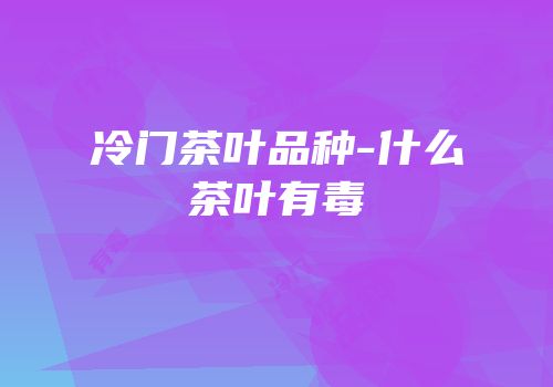 冷门茶叶品种-什么茶叶有毒