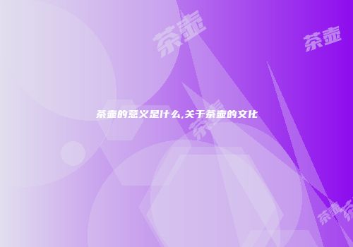 茶壶的意义是什么,关于茶壶的文化
