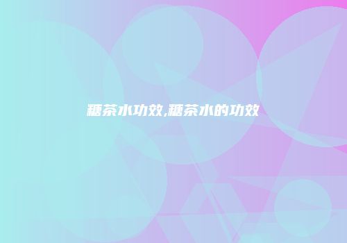 糖茶水功效,糖茶水的功效