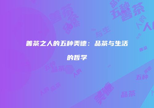 善茶之人的五种美德：品茶与生活的哲学