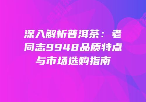 深入解析普洱茶：老同志9948品质特点与市场选购指南