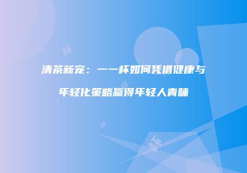 清茶新宠：一一杯如何凭借健康与年轻化策略赢得年轻人青睐