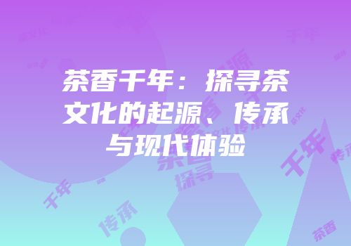 茶香千年：探寻茶文化的起源、传承与现代体验