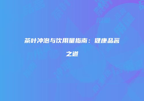 茶叶冲泡与饮用量指南：健康品茗之道