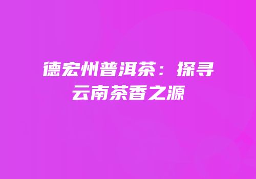 德宏州普洱茶：探寻云南茶香之源