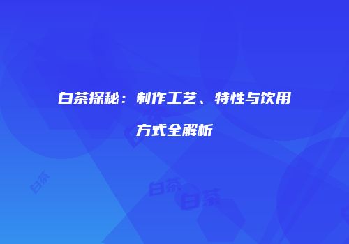 白茶探秘：制作工艺、特性与饮用方式全解析