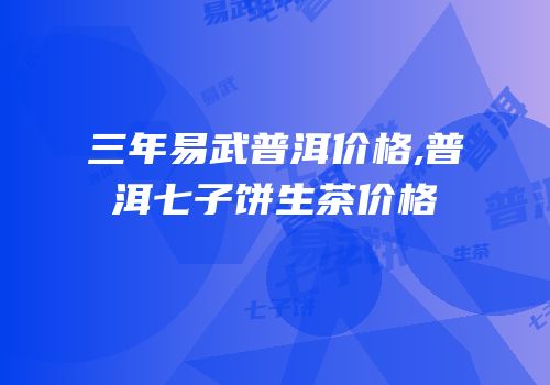 三年易武普洱价格,普洱七子饼生茶价格