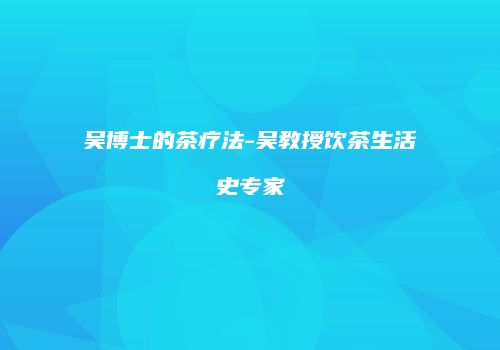 吴博士的茶疗法-吴教授饮茶生活史专家