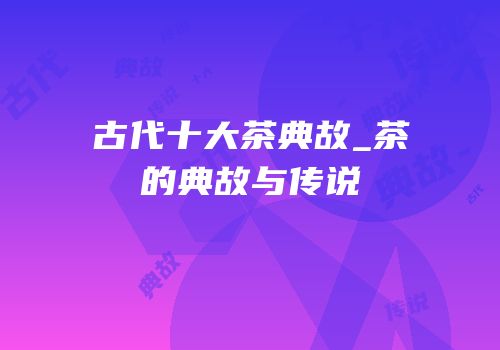 古代十大茶典故_茶的典故与传说
