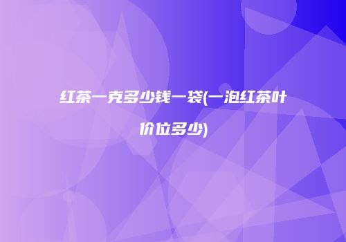 红茶一克多少钱一袋(一泡红茶叶价位多少)