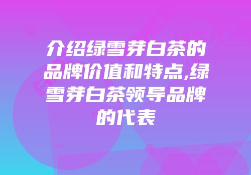 介绍绿雪芽白茶的品牌价值和特点,绿雪芽白茶领导品牌的代表