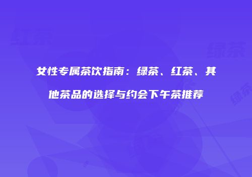 女性专属茶饮指南：绿茶、红茶、其他茶品的选择与约会下午茶推荐