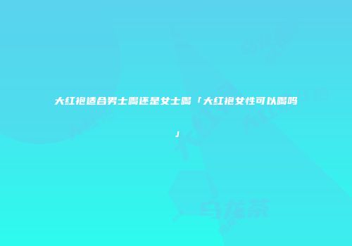 大红袍适合男士喝还是女士喝「大红袍女性可以喝吗」