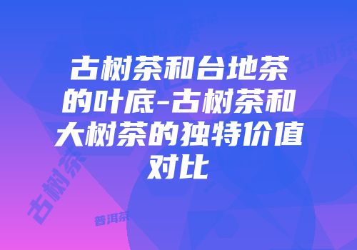 古树茶和台地茶的叶底-古树茶和大树茶的独特价值对比