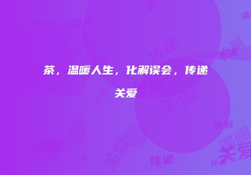 茶，温暖人生，化解误会，传递关爱