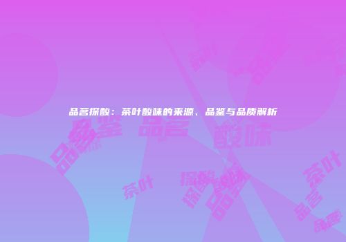 品茗探酸：茶叶酸味的来源、品鉴与品质解析