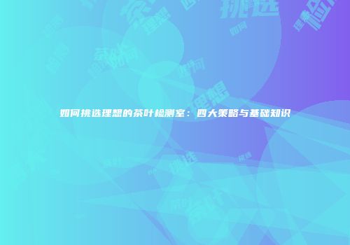 如何挑选理想的茶叶检测室：四大策略与基础知识