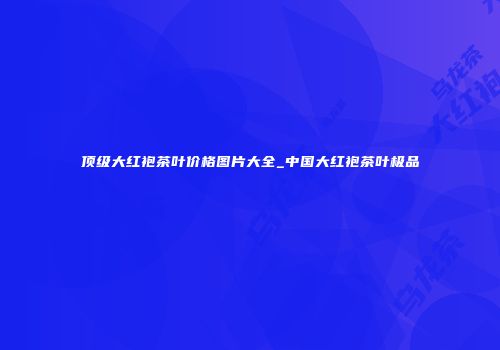 顶级大红袍茶叶价格图片大全_中国大红袍茶叶极品