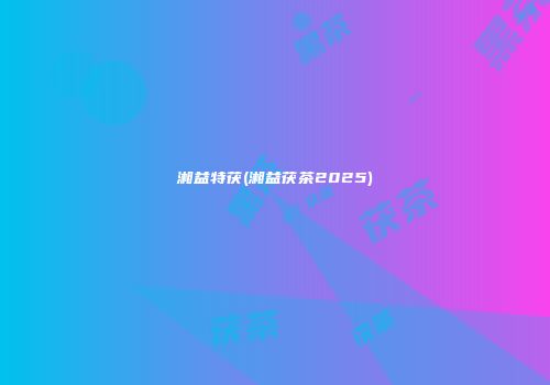 湘益特茯(湘益茯茶2025)