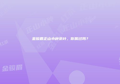 金骏眉正山小种茶叶，你喝过吗？