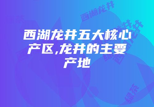 西湖龙井五大核心产区,龙井的主要产地